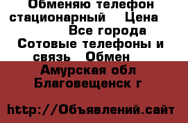 Обменяю телефон стационарный. › Цена ­ 1 500 - Все города Сотовые телефоны и связь » Обмен   . Амурская обл.,Благовещенск г.